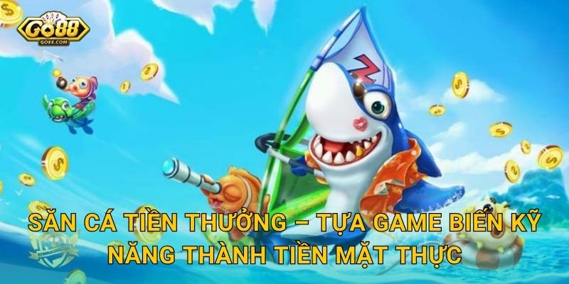 Săn Cá Tiền Thưởng – Tựa Game Biến Kỹ Năng Thành Tiền Mặt Thật