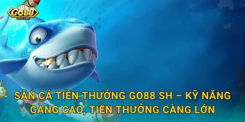 Săn Cá Tiền Thưởng Go88 SH – Kỹ Năng Càng Cao, Tiền Thưởng Càng Lớn