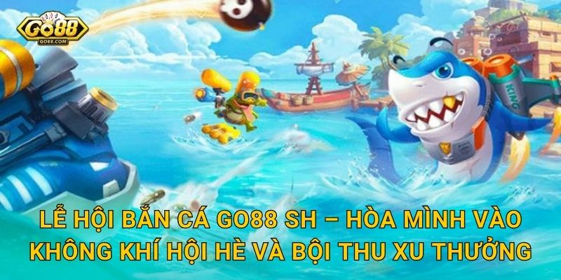 Lễ Hội Bắn Cá Go88 SH – Hòa Mình Vào Không Khí Hội Hè Và Bội Thu Xu Thưởng