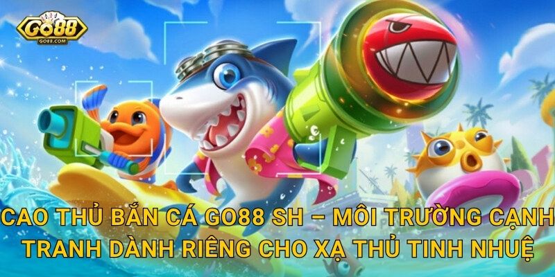 Cao Thủ Bắn Cá Go88 SH – Môi Trường Cạnh Tranh Dành Riêng Cho Xạ Thủ Tinh Nhuệ