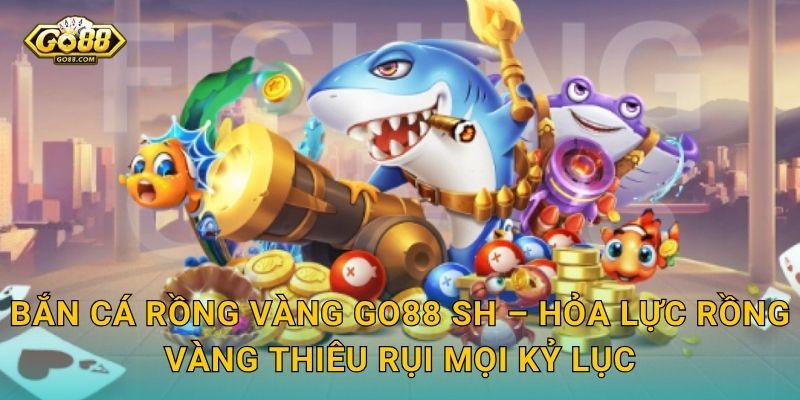 Bắn Cá Rồng Vàng Go88 SH – Hỏa Lực Rồng Vàng Thiêu Rụi Mọi Kỷ Lục