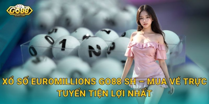 Xổ Số EuroMillions Go88 SH – Mua Vé Trực Tuyến Tiện Lợi Nhất