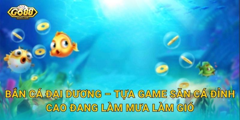 Bắn Cá Đại Dương – Tựa Game Săn Cá Đỉnh Cao Đang Làm Mưa Làm Gió