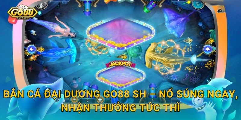 Bắn Cá Đại Dương Go88 SH – Nổ Súng Ngay, Nhận Thưởng Tức Thì