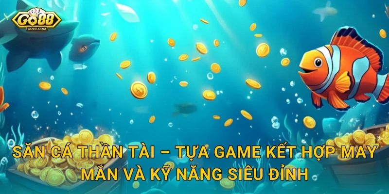 Săn Cá Thần Tài – Tựa Game Kết Hợp May Mắn Và Kỹ Năng Siêu Đỉnh