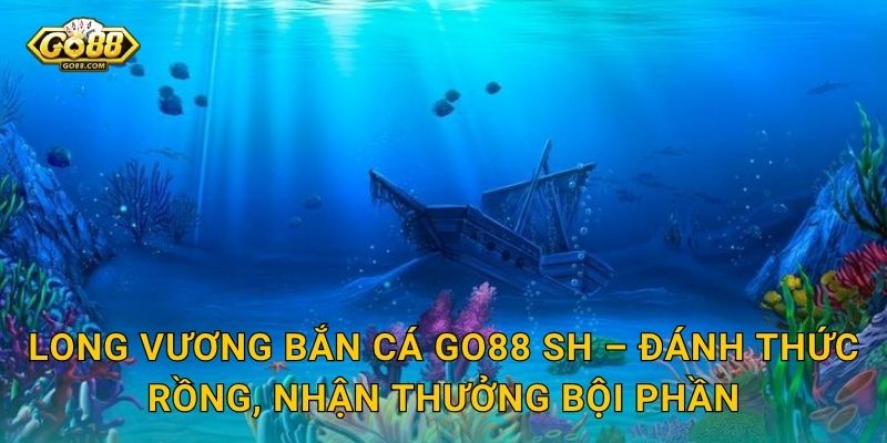 Long Vương Bắn Cá Go88 SH – Đánh Thức Rồng, Nhận Thưởng Bội Phần