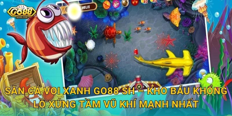 Săn Cá Voi Xanh Go88 SH – Kho Báu Khổng Lồ Xứng Tầm Vũ Khí Mạnh Nhất