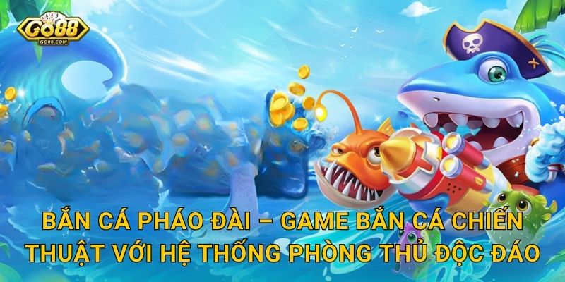 Bắn Cá Pháo Đài – Game Bắn Cá Chiến Thuật Với Hệ Thống Phòng Thủ Độc Đáo